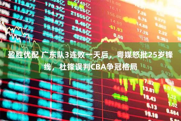 盈胜优配 广东队3连败一天后，粤媒怒批25岁锋线，杜锋误判CBA争冠格局