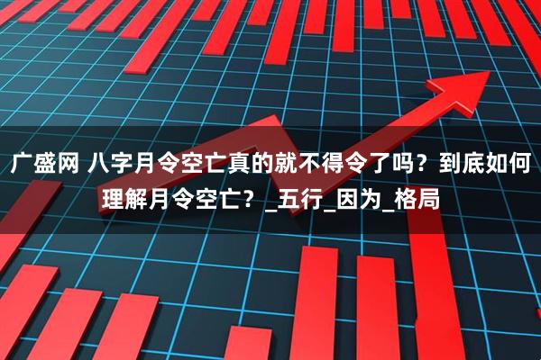 广盛网 八字月令空亡真的就不得令了吗？到底如何理解月令空亡？_五行_因为_格局