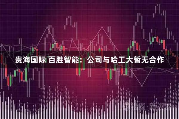贵海国际 百胜智能：公司与哈工大暂无合作