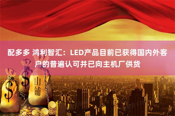 配多多 鸿利智汇：LED产品目前已获得国内外客户的普遍认可并已向主机厂供货