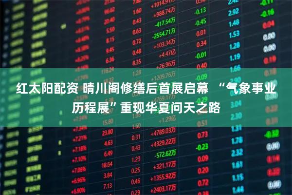 红太阳配资 晴川阁修缮后首展启幕  “气象事业历程展”重现华夏问天之路