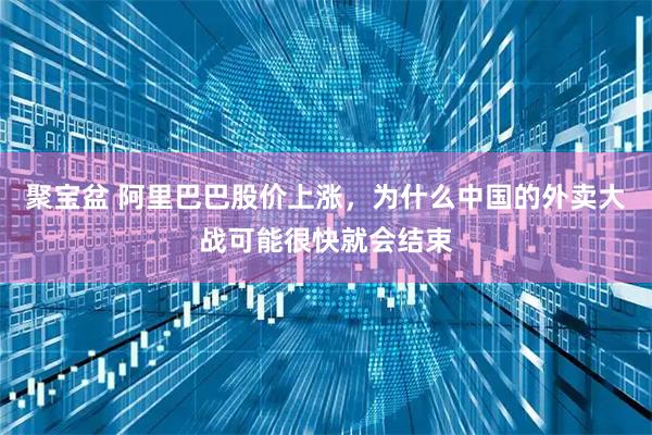 聚宝盆 阿里巴巴股价上涨，为什么中国的外卖大战可能很快就会结束