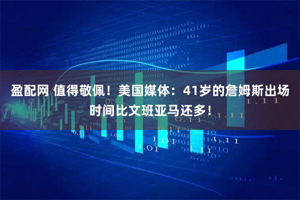 盈配网 值得敬佩！美国媒体：41岁的詹姆斯出场时间比文班亚马还多！