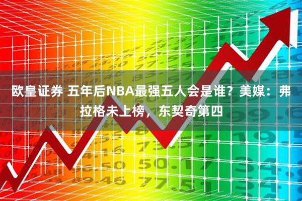 欧皇证券 五年后NBA最强五人会是谁？美媒：弗拉格未上榜，东契奇第四