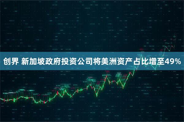 创界 新加坡政府投资公司将美洲资产占比增至49%