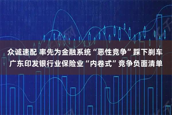 众诚速配 率先为金融系统“恶性竞争”踩下刹车 广东印发银行业保险业“内卷式”竞争负面清单