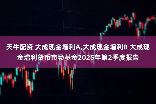 天牛配资 大成现金增利A,大成现金增利B 大成现金增利货币市场基金2025年第2季度报告