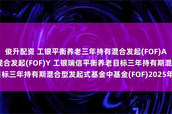 俊升配资 工银平衡养老三年持有混合发起(FOF)A,工银平衡养老三年持有混合发起(FOF)Y 工银瑞信平衡养老目标三年持有期混合型发起式基金中基金(FOF)2025年第2季度报告