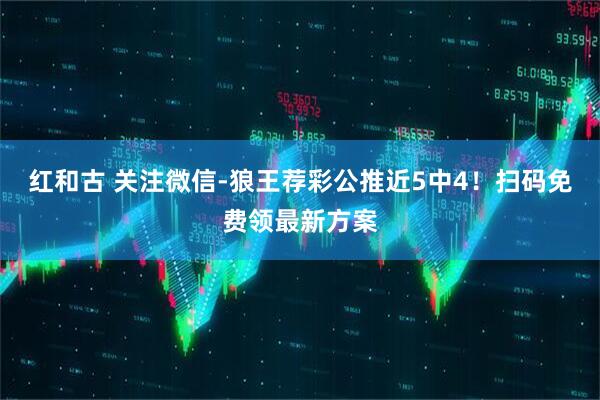 红和古 关注微信-狼王荐彩公推近5中4！扫码免费领最新方案