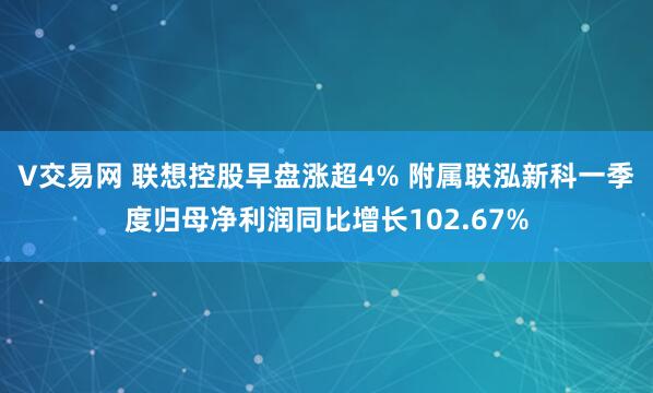 V交易网 联想控股早盘涨超4% 附属联泓新科一季度归母净利润同比增长102.67%