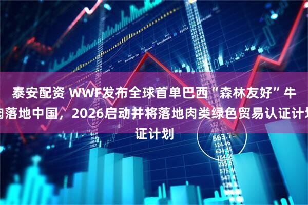 泰安配资 WWF发布全球首单巴西“森林友好”牛肉落地中国，2026启动并将落地肉类绿色贸易认证计划
