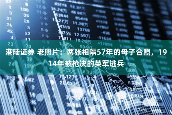 港陆证券 老照片：两张相隔57年的母子合照，1914年被枪决的英军逃兵