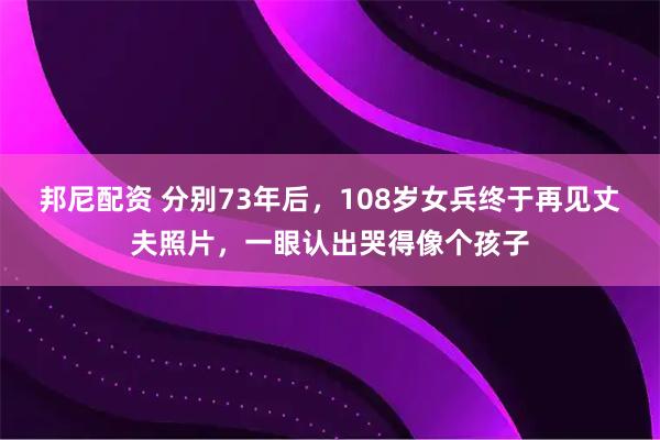邦尼配资 分别73年后，108岁女兵终于再见丈夫照片，一眼认出哭得像个孩子