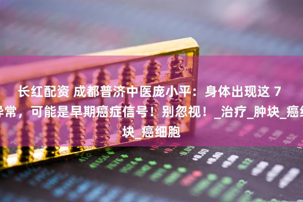 长红配资 成都普济中医庞小平：身体出现这 7 个异常，可能是早期癌症信号！别忽视！_治疗_肿块_癌细胞