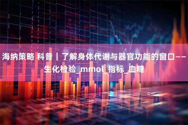 海纳策略 科普｜了解身体代谢与器官功能的窗口——生化检验_mmol_指标_血糖