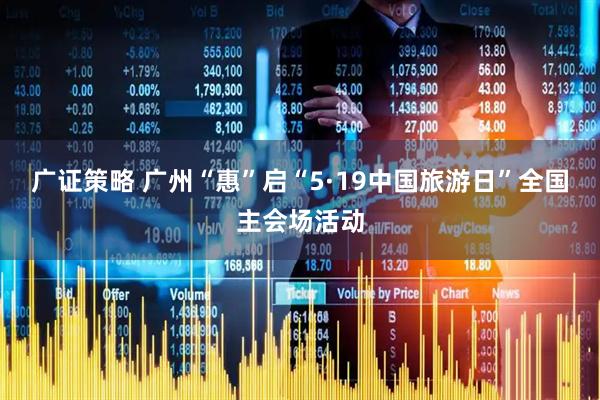 广证策略 广州“惠”启“5·19中国旅游日”全国主会场活动