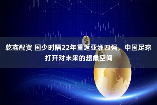 乾鑫配资 国少时隔22年重返亚洲四强,中国足球打开对未来的想象空间